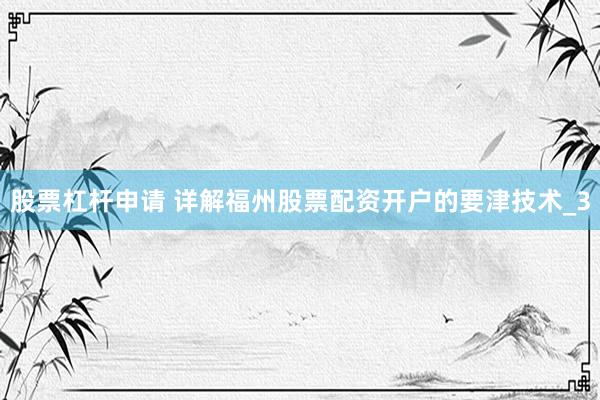 股票杠杆申请 详解福州股票配资开户的要津技术_3