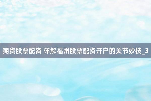 期货股票配资 详解福州股票配资开户的关节妙技_3