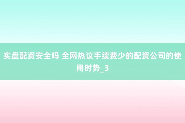 实盘配资安全吗 全网热议手续费少的配资公司的使用时势_3
