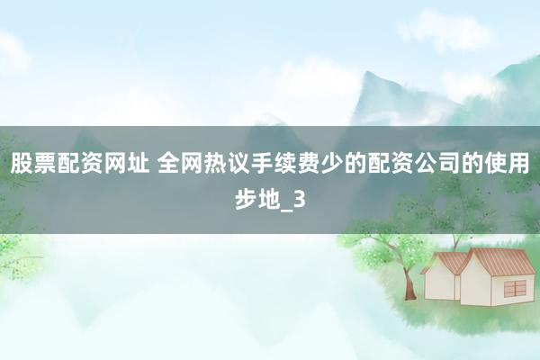 股票配资网址 全网热议手续费少的配资公司的使用步地_3