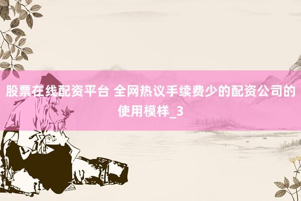 股票在线配资平台 全网热议手续费少的配资公司的使用模样_3