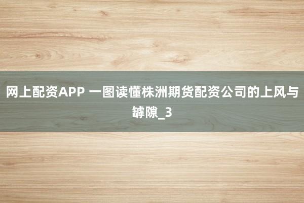 网上配资APP 一图读懂株洲期货配资公司的上风与罅隙_3