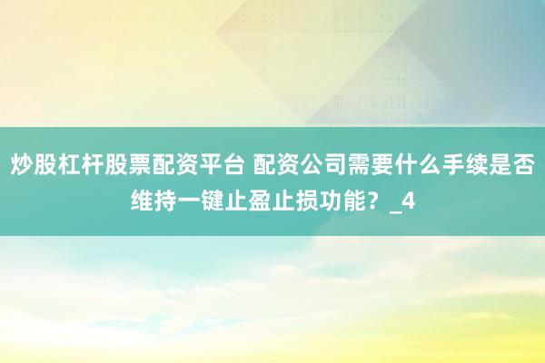 炒股杠杆股票配资平台 配资公司需要什么手续是否维持一键止盈止损功能？_4