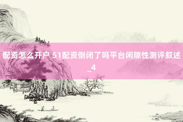 配资怎么开户 51配资倒闭了吗平台闲隙性测评叙述_4