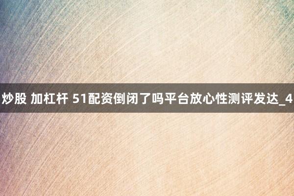 炒股 加杠杆 51配资倒闭了吗平台放心性测评发达_4