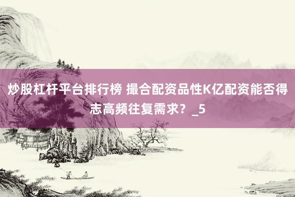 炒股杠杆平台排行榜 撮合配资品性K亿配资能否得志高频往复需求？_5
