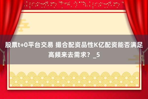 股票t+0平台交易 撮合配资品性K亿配资能否满足高频来去需求？_5