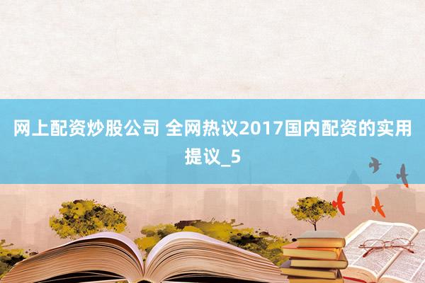 网上配资炒股公司 全网热议2017国内配资的实用提议_5
