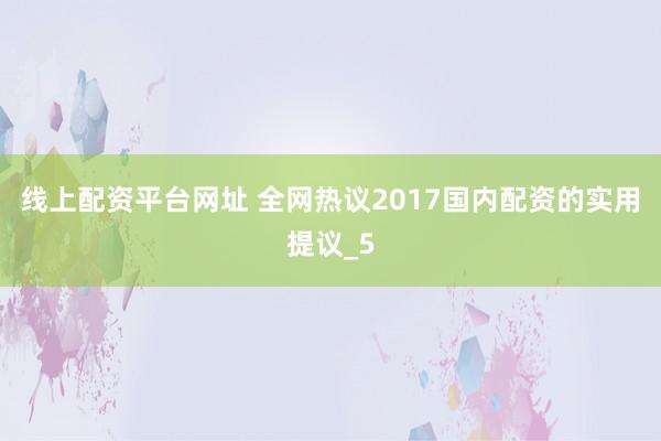 线上配资平台网址 全网热议2017国内配资的实用提议_5