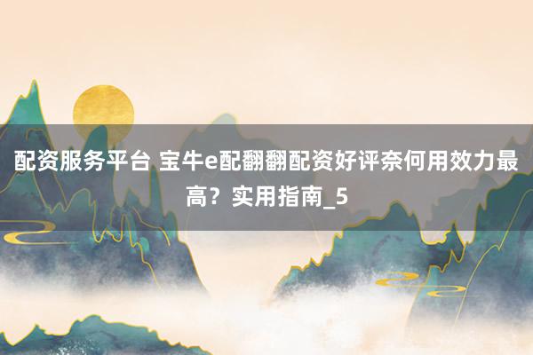 配资服务平台 宝牛e配翻翻配资好评奈何用效力最高？实用指南_5