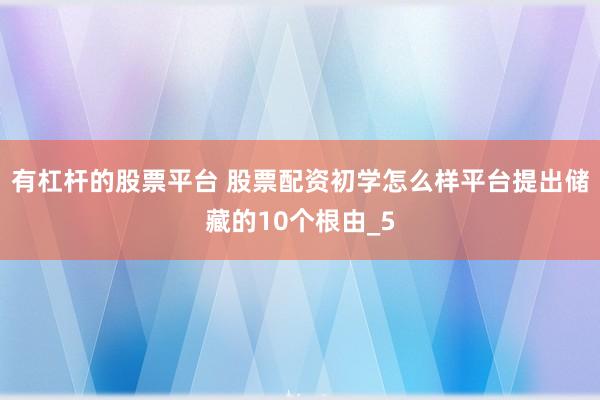 有杠杆的股票平台 股票配资初学怎么样平台提出储藏的10个根由_5