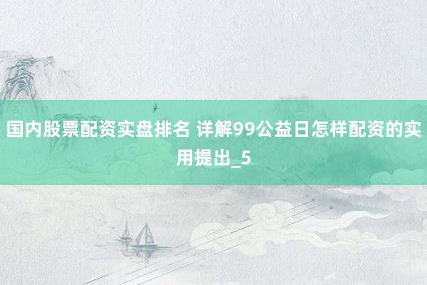 国内股票配资实盘排名 详解99公益日怎样配资的实用提出_5