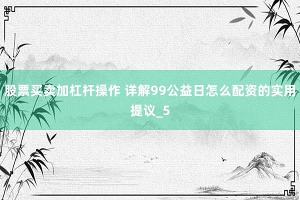 股票买卖加杠杆操作 详解99公益日怎么配资的实用提议_5