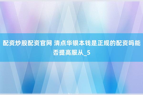 配资炒股配资官网 清点华银本钱是正规的配资吗能否提高服从_5
