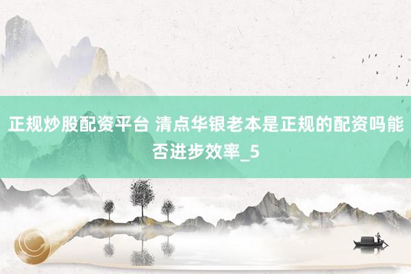 正规炒股配资平台 清点华银老本是正规的配资吗能否进步效率_5