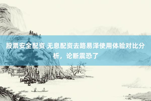 股票安全配资 无息配资去路易泽使用体验对比分析，论断震恐了
