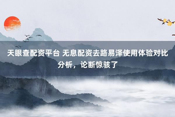 天眼查配资平台 无息配资去路易泽使用体验对比分析，论断惊骇了