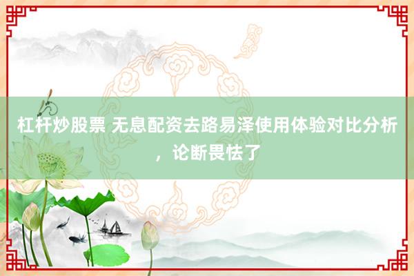 杠杆炒股票 无息配资去路易泽使用体验对比分析，论断畏怯了