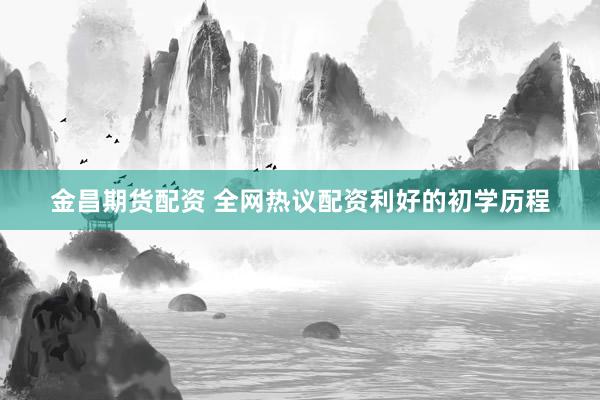 金昌期货配资 全网热议配资利好的初学历程