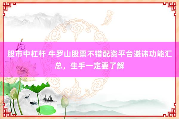 股市中杠杆 牛罗山股票不错配资平台避讳功能汇总，生手一定要了解