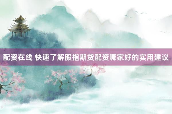 配资在线 快速了解股指期货配资哪家好的实用建议