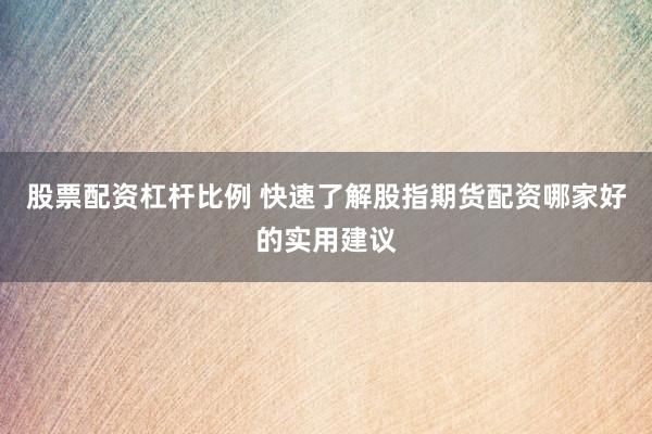 股票配资杠杆比例 快速了解股指期货配资哪家好的实用建议