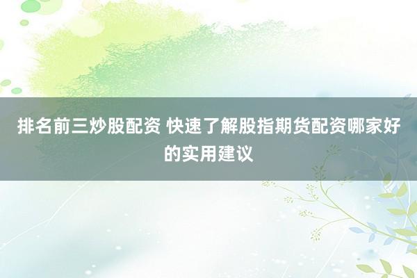 排名前三炒股配资 快速了解股指期货配资哪家好的实用建议
