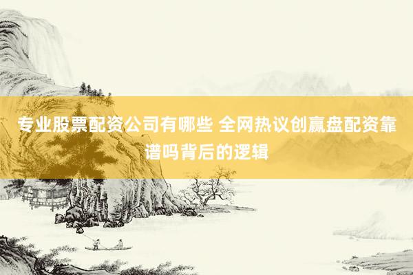 专业股票配资公司有哪些 全网热议创赢盘配资靠谱吗背后的逻辑