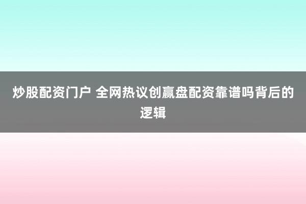 炒股配资门户 全网热议创赢盘配资靠谱吗背后的逻辑