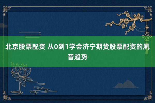 北京股票配资 从0到1学会济宁期货股票配资的夙昔趋势