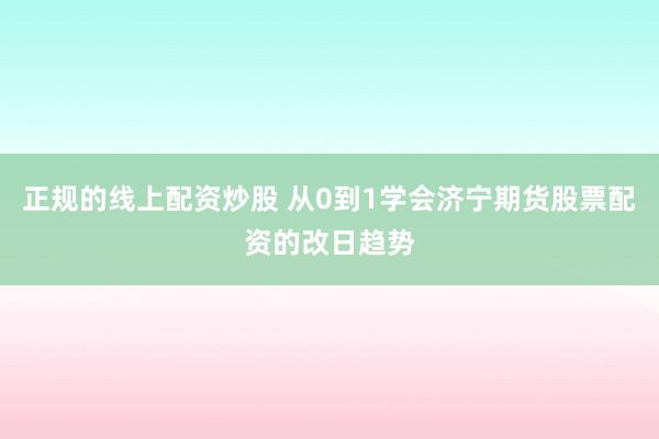正规的线上配资炒股 从0到1学会济宁期货股票配资的改日趋势