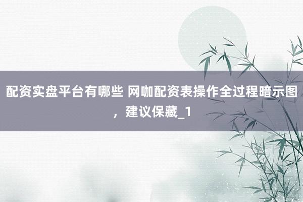 配资实盘平台有哪些 网咖配资表操作全过程暗示图，建议保藏_1