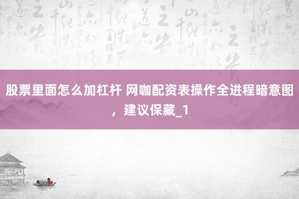 股票里面怎么加杠杆 网咖配资表操作全进程暗意图，建议保藏_1