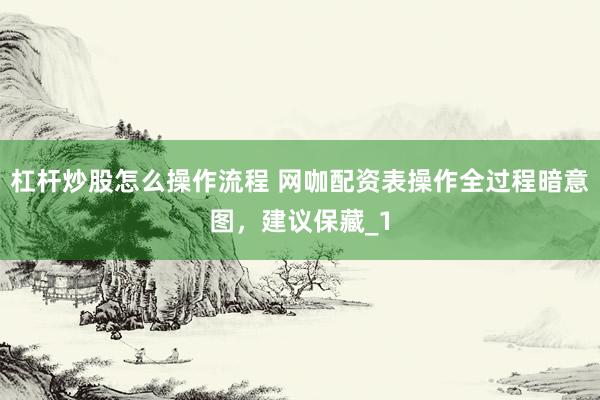 杠杆炒股怎么操作流程 网咖配资表操作全过程暗意图，建议保藏_1