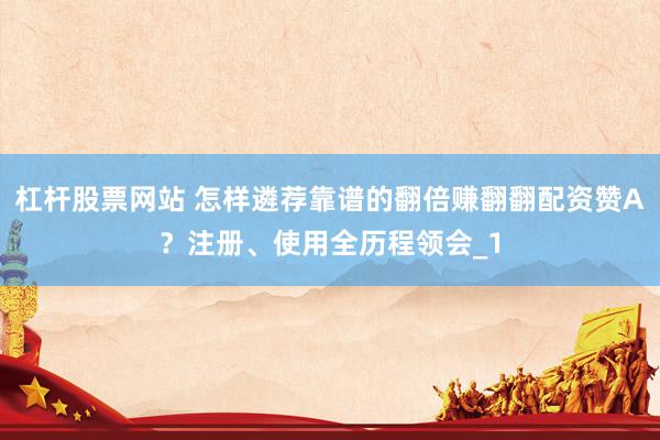 杠杆股票网站 怎样遴荐靠谱的翻倍赚翻翻配资赞A？注册、使用全历程领会_1
