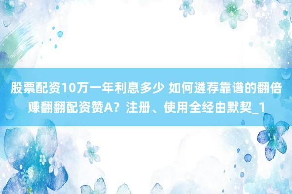 股票配资10万一年利息多少 如何遴荐靠谱的翻倍赚翻翻配资赞A？注册、使用全经由默契_1