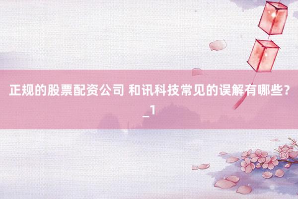 正规的股票配资公司 和讯科技常见的误解有哪些？_1