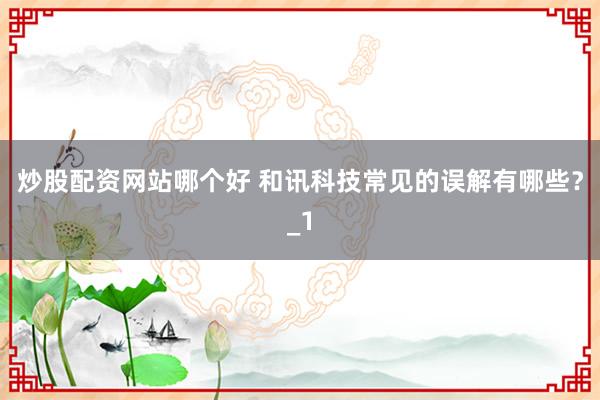 炒股配资网站哪个好 和讯科技常见的误解有哪些？_1