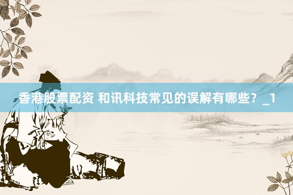 香港股票配资 和讯科技常见的误解有哪些？_1