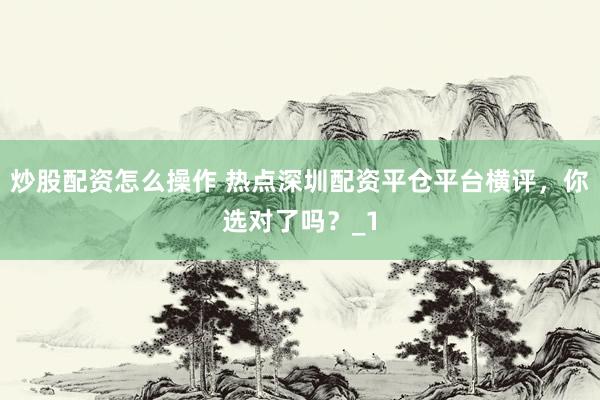 炒股配资怎么操作 热点深圳配资平仓平台横评，你选对了吗？_1