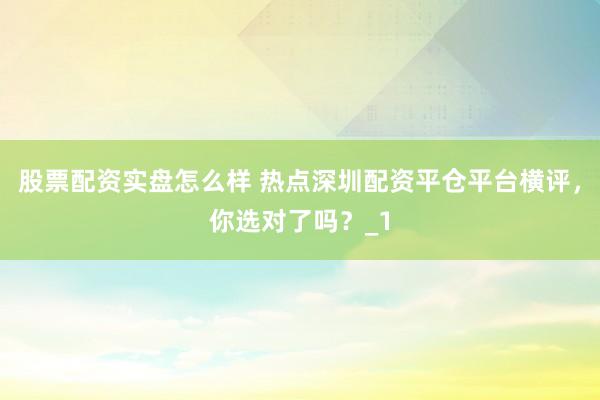 股票配资实盘怎么样 热点深圳配资平仓平台横评，你选对了吗？_1