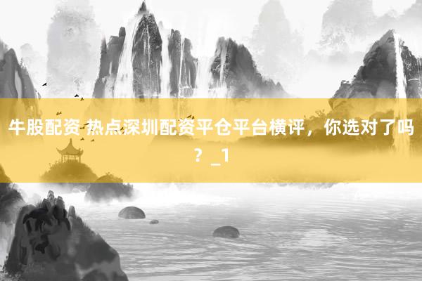 牛股配资 热点深圳配资平仓平台横评，你选对了吗？_1