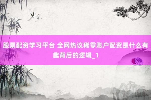 股票配资学习平台 全网热议稀零账户配资是什么有趣背后的逻辑_1