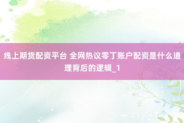 线上期货配资平台 全网热议零丁账户配资是什么道理背后的逻辑_1