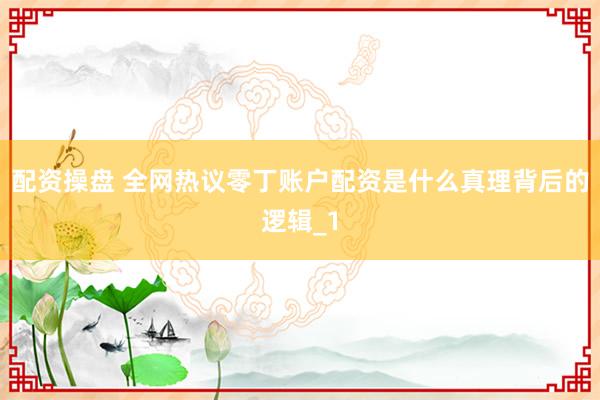 配资操盘 全网热议零丁账户配资是什么真理背后的逻辑_1