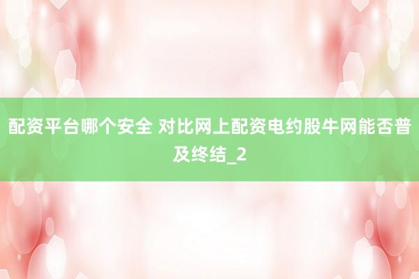 配资平台哪个安全 对比网上配资电约股牛网能否普及终结_2