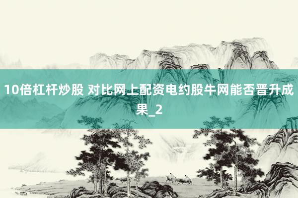 10倍杠杆炒股 对比网上配资电约股牛网能否晋升成果_2