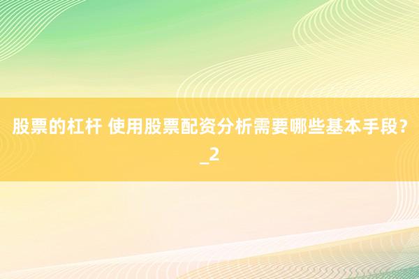 股票的杠杆 使用股票配资分析需要哪些基本手段？_2