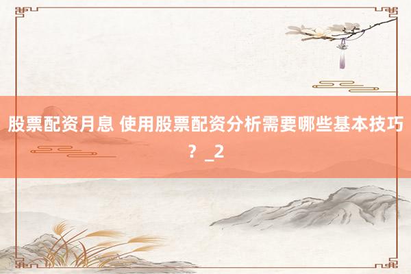 股票配资月息 使用股票配资分析需要哪些基本技巧？_2