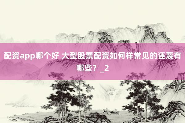 配资app哪个好 大型股票配资如何样常见的诬蔑有哪些？_2
